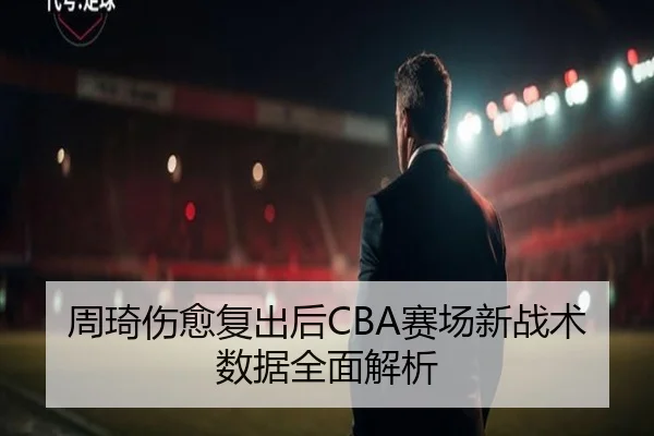 周琦伤愈复出后CBA赛场新战术数据全面解析