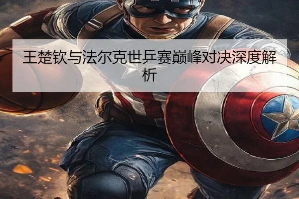 王楚钦与法尔克世乒赛巅峰对决深度解析